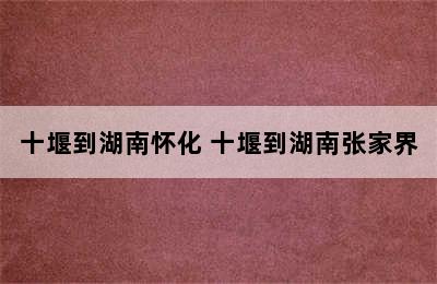 十堰到湖南怀化 十堰到湖南张家界